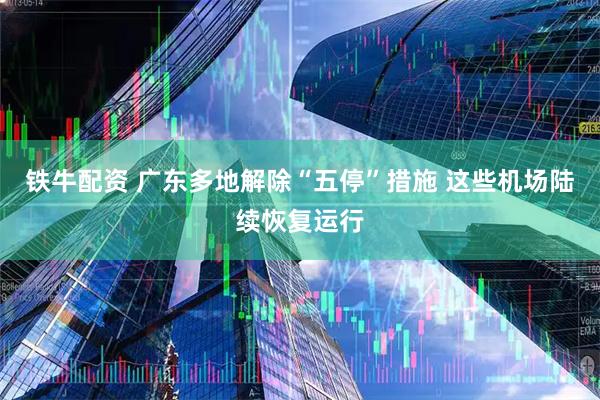 铁牛配资 广东多地解除“五停”措施 这些机场陆续恢复运行