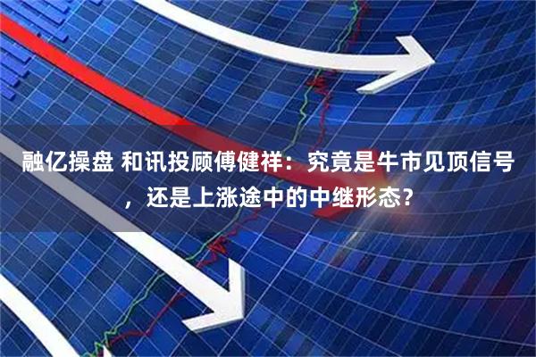 融亿操盘 和讯投顾傅健祥：究竟是牛市见顶信号，还是上涨途中的中继形态？