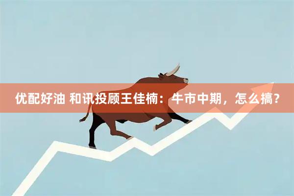 优配好油 和讯投顾王佳楠：牛市中期，怎么搞？