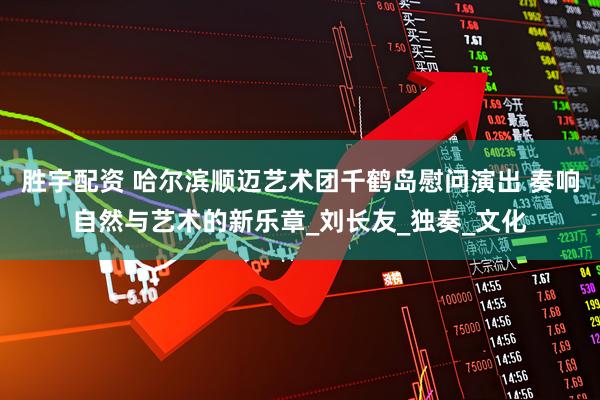 胜宇配资 哈尔滨顺迈艺术团千鹤岛慰问演出 奏响自然与艺术的新乐章_刘长友_独奏_文化