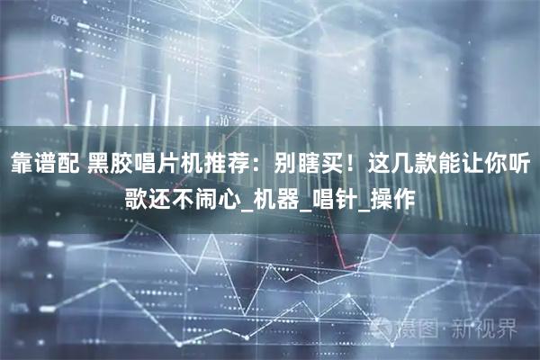 靠谱配 黑胶唱片机推荐：别瞎买！这几款能让你听歌还不闹心_机器_唱针_操作