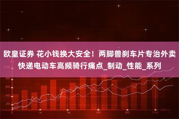 欧皇证券 花小钱换大安全！两脚兽刹车片专治外卖快递电动车高频骑行痛点_制动_性能_系列