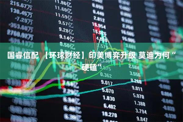 国睿信配 【环球财经】印美博弈升级 莫迪为何“硬磕”