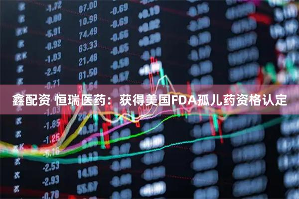 鑫配资 恒瑞医药：获得美国FDA孤儿药资格认定