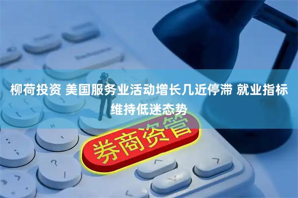 柳荷投资 美国服务业活动增长几近停滞 就业指标维持低迷态势