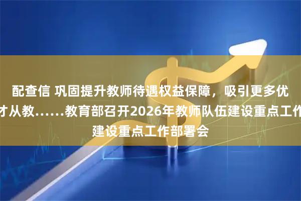 配查信 巩固提升教师待遇权益保障，吸引更多优秀的人才从教……教育部召开2026年教师队伍建设重点工作部署会