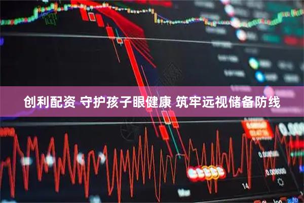 创利配资 守护孩子眼健康 筑牢远视储备防线