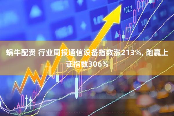 蜗牛配资 行业周报通信设备指数涨213%, 跑赢上证指数306%