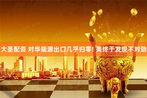 大圣配资 对华能源出口几乎归零! 美终于发现不对劲