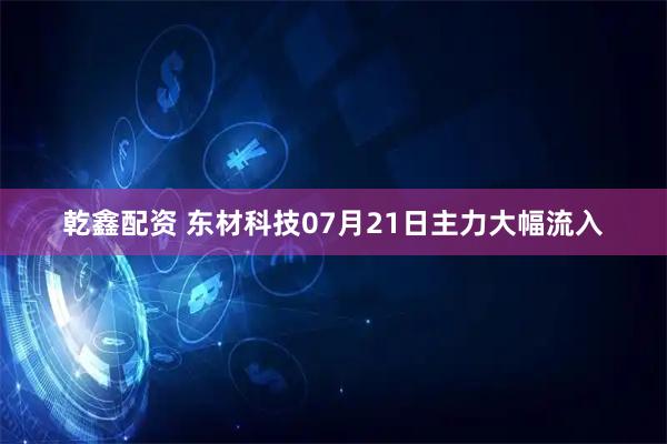 乾鑫配资 东材科技07月21日主力大幅流入