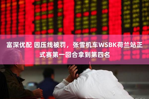 富深优配 因压线被罚，张雪机车WSBK荷兰站正式赛第一回合拿到第四名