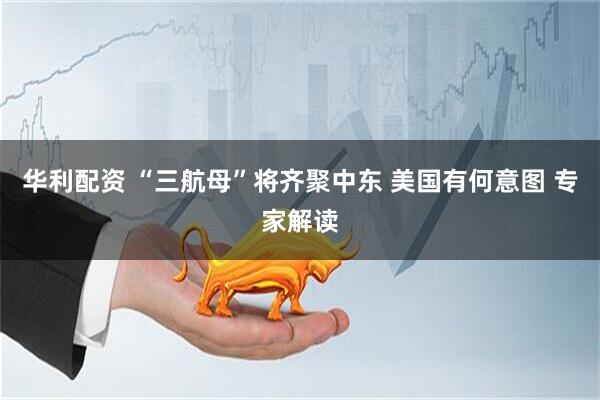 华利配资 “三航母”将齐聚中东 美国有何意图 专家解读
