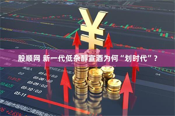 股顺网 新一代低杂醇宣酒为何“划时代”？