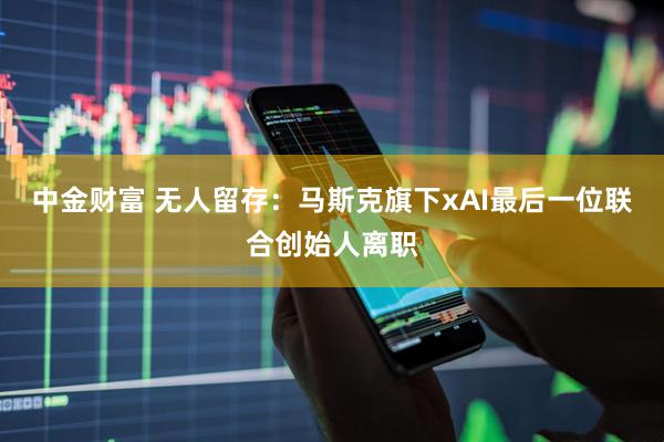 中金财富 无人留存：马斯克旗下xAI最后一位联合创始人离职