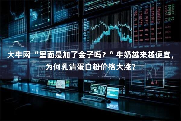 大牛网 “里面是加了金子吗？”牛奶越来越便宜，为何乳清蛋白粉价格大涨？