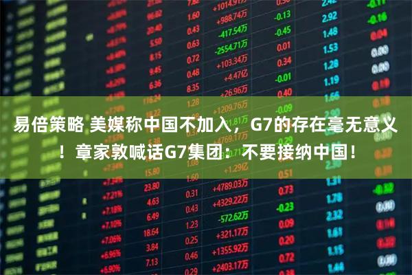 易倍策略 美媒称中国不加入，G7的存在毫无意义！章家敦喊话G7集团：不要接纳中国！