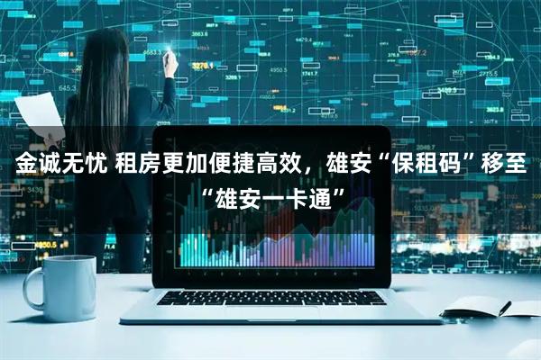 金诚无忧 租房更加便捷高效，雄安“保租码”移至“雄安一卡通”