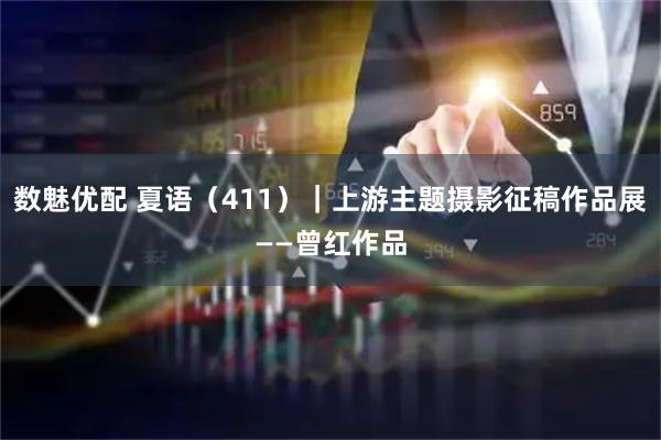 数魅优配 夏语（411）｜上游主题摄影征稿作品展——曾红作品