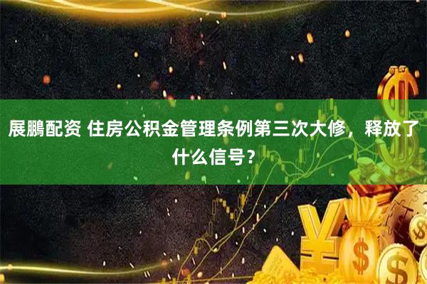 展鵬配资 住房公积金管理条例第三次大修，释放了什么信号？