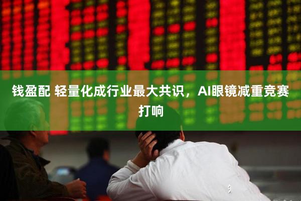 钱盈配 轻量化成行业最大共识，AI眼镜减重竞赛打响