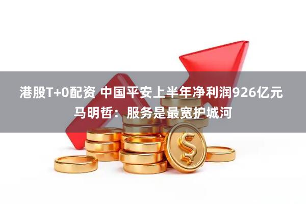 港股T+0配资 中国平安上半年净利润926亿元 马明哲：服务是最宽护城河