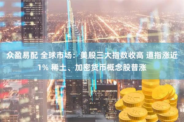 众盈易配 全球市场：美股三大指数收高 道指涨近1% 稀土、加密货币概念股普涨