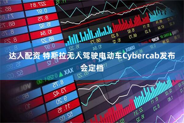 达人配资 特斯拉无人驾驶电动车Cybercab发布会定档